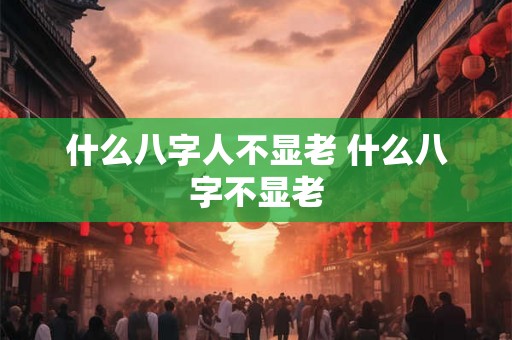 什么八字人不显老 什么八字不显老