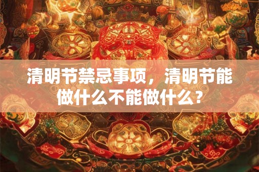 清明节禁忌事项，清明节能做什么不能做什么？