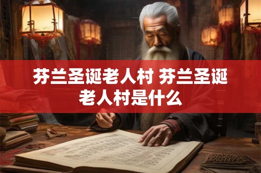 芬兰圣诞老人村 芬兰圣诞老人村是什么