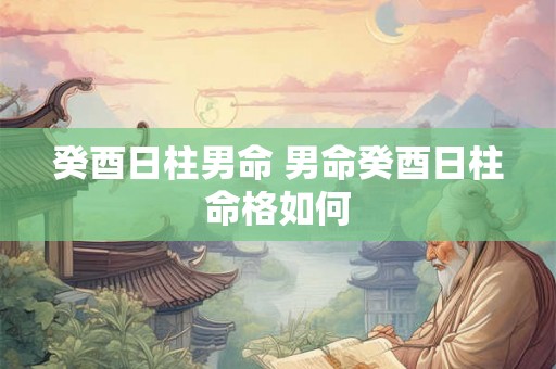 癸酉日柱男命 男命癸酉日柱命格如何 癸酉日柱男命 男命癸酉日柱命格如何