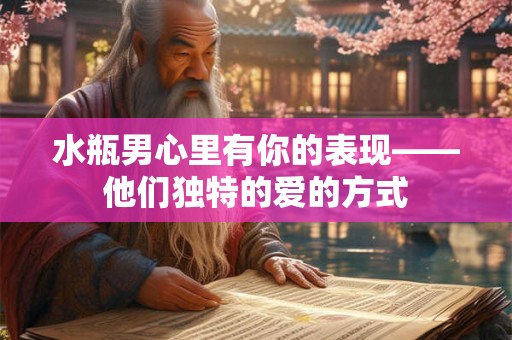 水瓶男心里有你的表现——他们独特的爱的方式 水瓶男心里有你的表现——他们独特的爱的方式