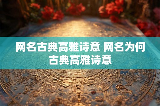 网名古典高雅诗意 网名为何古典高雅诗意 网名古典高雅诗意 网名为何古典高雅诗意