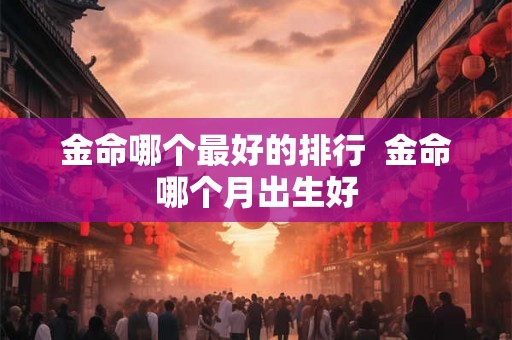 金命哪个最好的排行  金命哪个月出生好