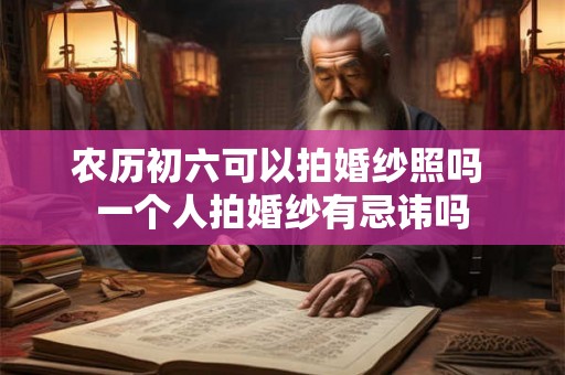 农历初六可以拍婚纱照吗 一个人拍婚纱有忌讳吗