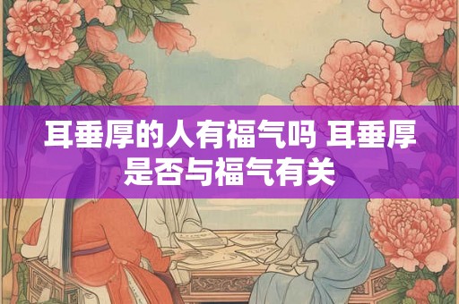 耳垂厚的人有福气吗 耳垂厚是否与福气有关