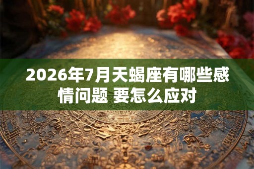 2026年7月天蝎座有哪些感情问题 要怎么应对 2026年7月天蝎座有哪些感情问题 要怎么应对