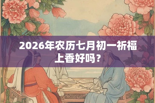 2026年农历七月初一祈福上香好吗? 2026年农历七月初一祈福上香好吗?