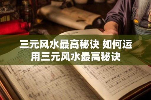 三元风水最高秘诀 如何运用三元风水最高秘诀