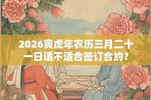 2026寅虎年农历三月二十一日适不适合签订合约？