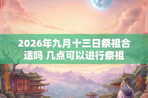 2026年九月十三日祭祖合适吗 几点可以进行祭祖