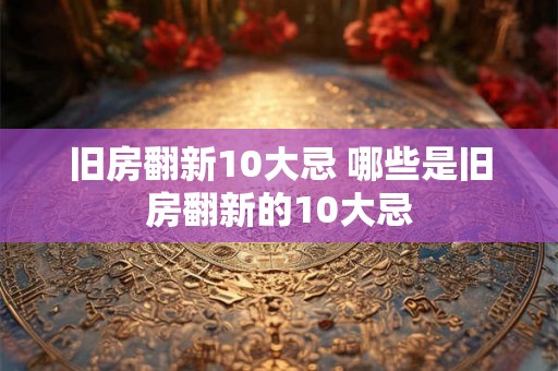 旧房翻新10大忌 哪些是旧房翻新的10大忌 旧房翻新10大忌 哪些是旧房翻新的10大忌