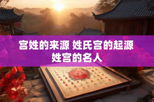 宫姓的来源 姓氏宫的起源 姓宫的名人