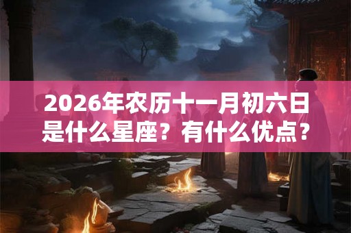 2026年农历十一月初六日是什么星座？有什么优点？