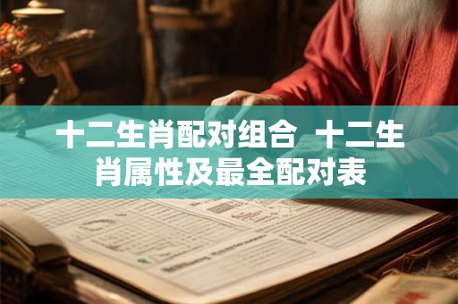 十二生肖配对组合  十二生肖属性及最全配对表