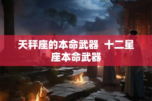 天秤座的本命武器  十二星座本命武器