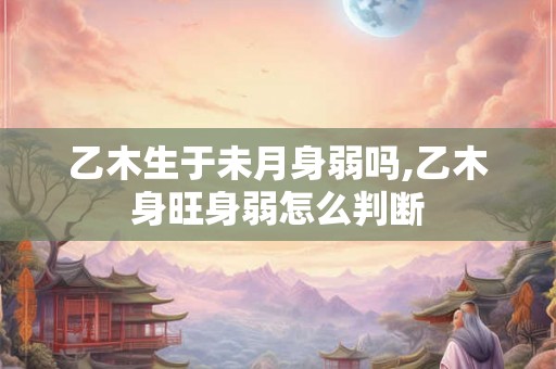乙木生于未月身弱吗,乙木身旺身弱怎么判断