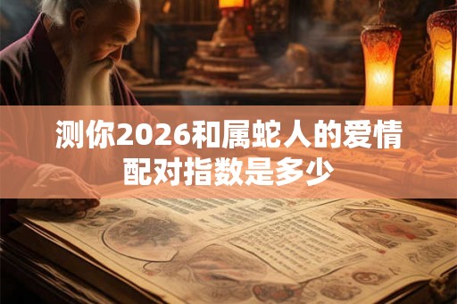测你2026和属蛇人的爱情配对指数是多少