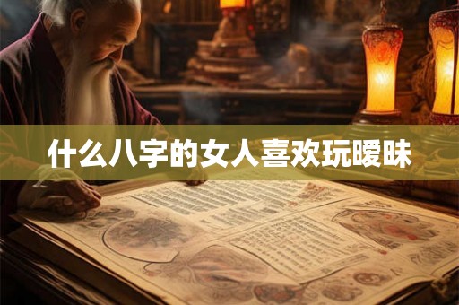 什么八字的女人喜欢玩暧昧 什么八字的女人喜欢玩暧昧