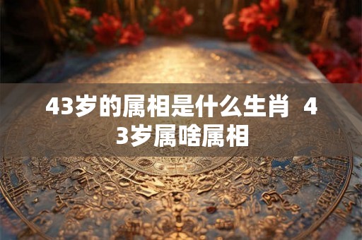 43岁的属相是什么生肖  43岁属啥属相