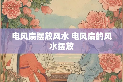 电风扇摆放风水 电风扇的风水摆放
