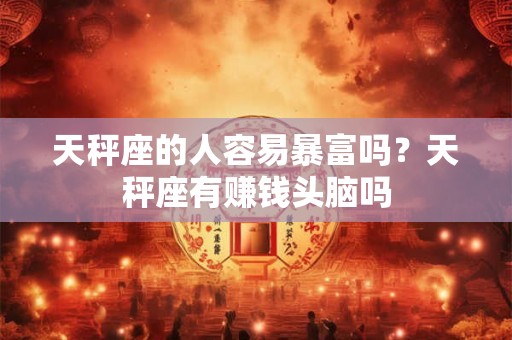 天秤座的人容易暴富吗？天秤座有赚钱头脑吗