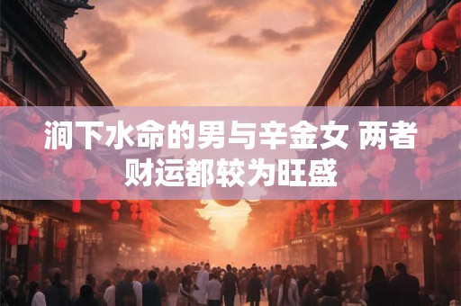 涧下水命的男与辛金女 两者财运都较为旺盛