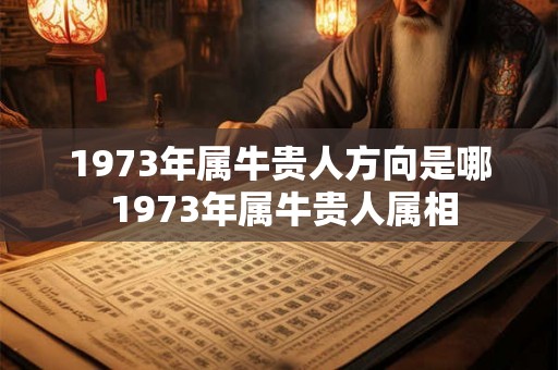 1973年属牛贵人方向是哪 1973年属牛贵人属相
