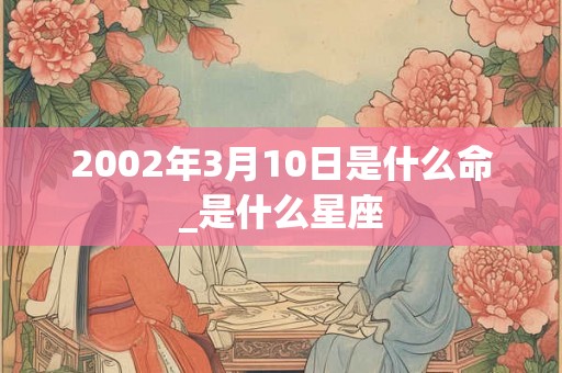 2002年3月10日是什么命_是什么星座