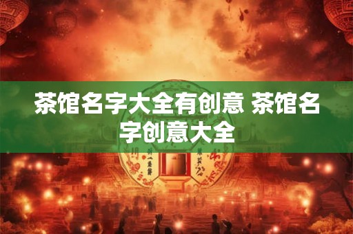 茶馆名字大全有创意 茶馆名字创意大全