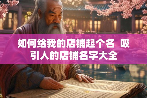 如何给我的店铺起个名  吸引人的店铺名字大全