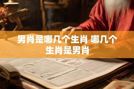 男肖是哪几个生肖 哪几个生肖是男肖 男肖是哪几个生肖 哪几个生肖是男肖