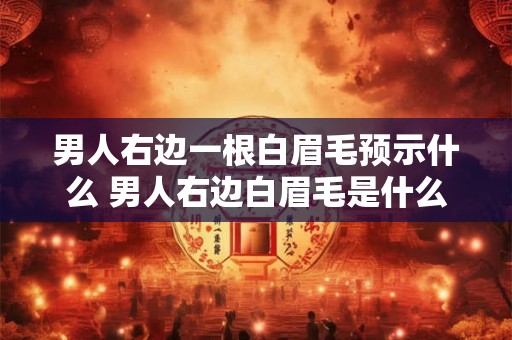 男人右边一根白眉毛预示什么 男人右边白眉毛是什么预兆