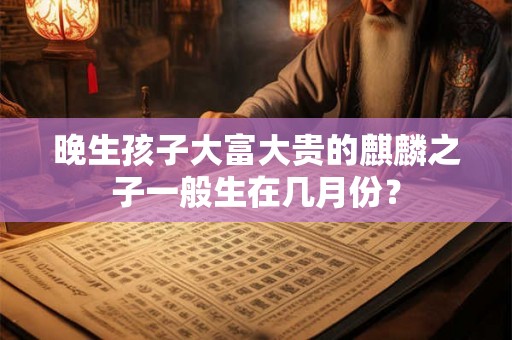 晚生孩子大富大贵的麒麟之子一般生在几月份？