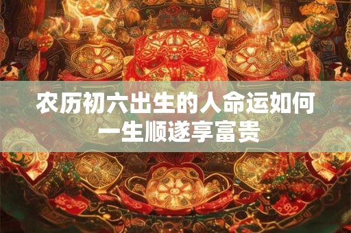 农历初六出生的人命运如何 一生顺遂享富贵