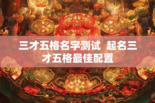 三才五格名字测试  起名三才五格最佳配置
