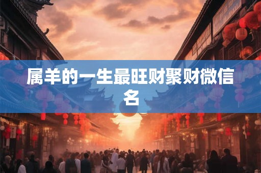 属羊的一生最旺财聚财微信名