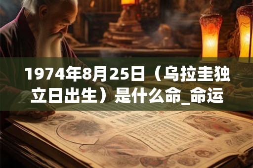 1974年8月25日（乌拉圭独立日出生）是什么命_命运如何