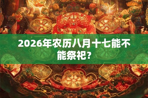 2026年农历八月十七能不能祭祀? 2026年农历八月十七能不能祭祀?