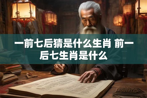 一前七后猜是什么生肖 前一后七生肖是什么 一前七后猜是什么生肖 前一后七生肖是什么