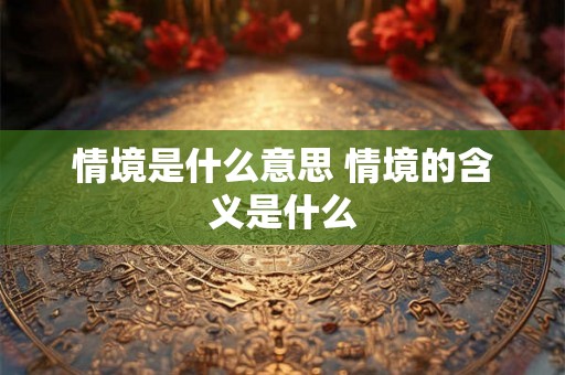 情境是什么意思 情境的含义是什么
