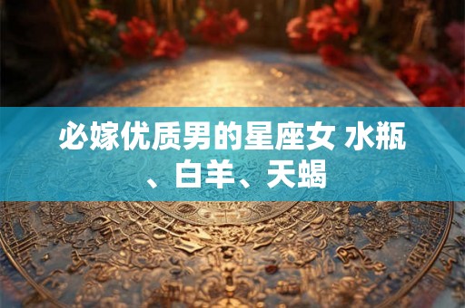 必嫁优质男的星座女 水瓶、白羊、天蝎