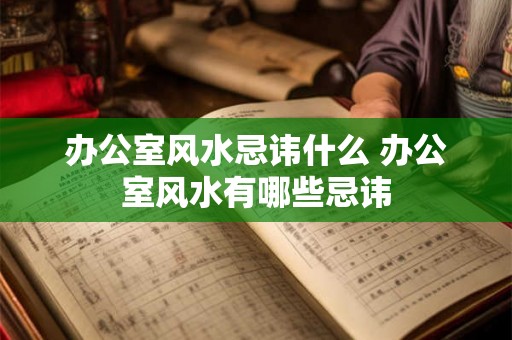 办公室风水忌讳什么 办公室风水有哪些忌讳