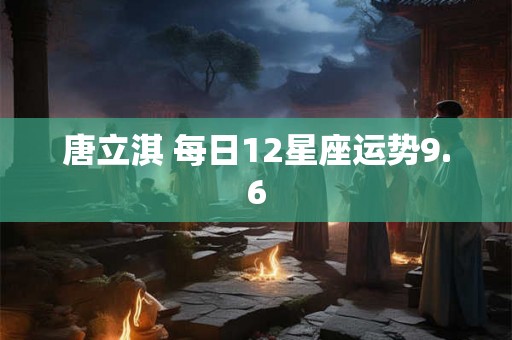 唐立淇 每日12星座运势9.6 唐立淇 每日12星座运势9.6