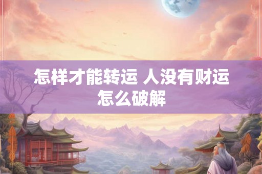 怎样才能转运 人没有财运怎么破解 怎样才能转运 人没有财运怎么破解