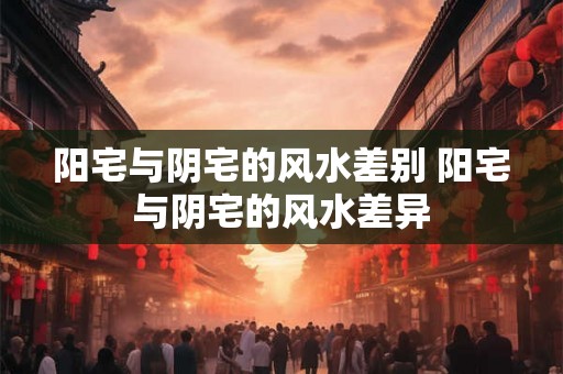 阳宅与阴宅的风水差别 阳宅与阴宅的风水差异
