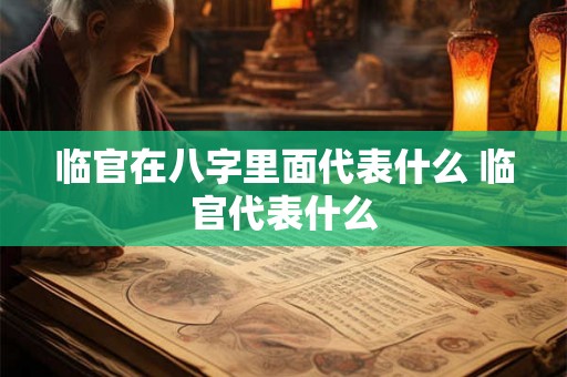 临官在八字里面代表什么 临官代表什么