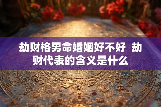 劫财格男命婚姻好不好  劫财代表的含义是什么