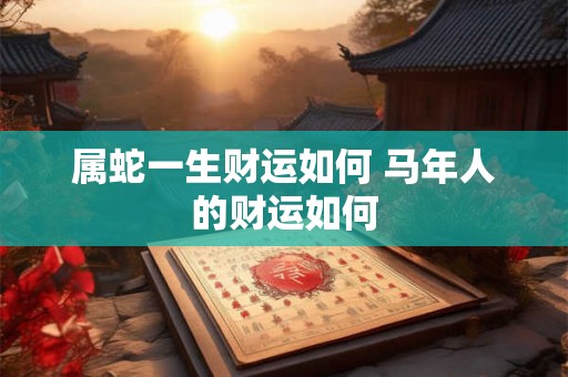 属蛇一生财运如何 马年人的财运如何
