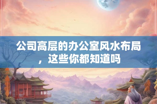 公司高层的办公室风水布局，这些你都知道吗