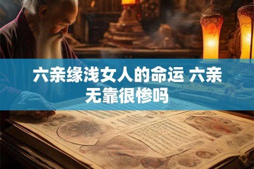 六亲缘浅女人的命运 六亲无靠很惨吗 六亲缘浅女人的命运 六亲无靠很惨吗
